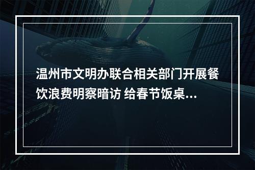 温州市文明办联合相关部门开展餐饮浪费明察暗访 给春节饭桌吹个“监督哨”
