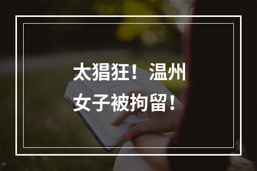 太猖狂！温州女子被拘留！