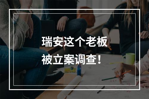 瑞安这个老板被立案调查！