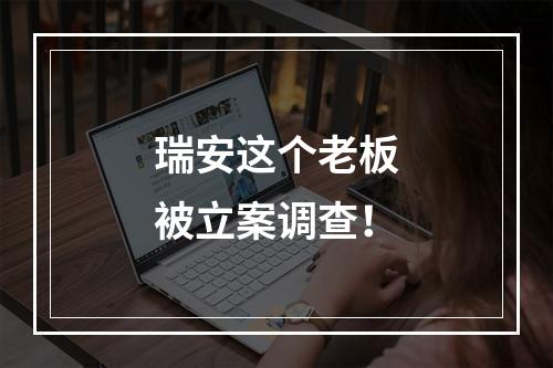 瑞安这个老板被立案调查！