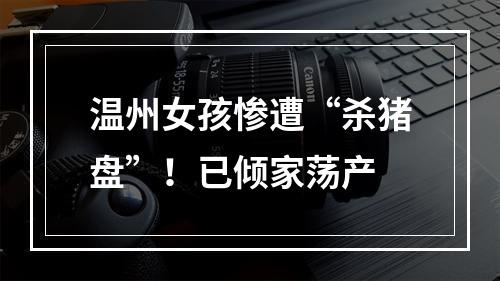 温州女孩惨遭“杀猪盘”！已倾家荡产