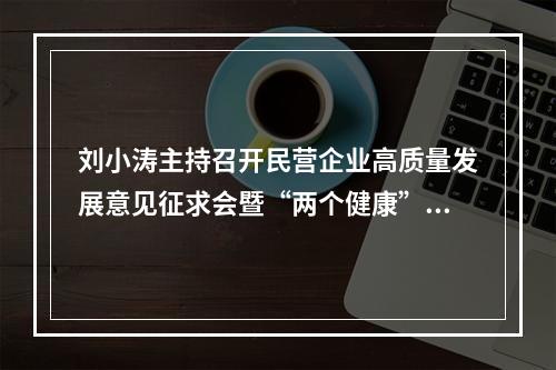 刘小涛主持召开民营企业高质量发展意见征求会暨“两个健康”直通车活动