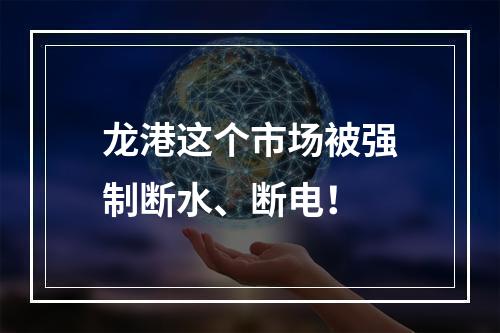 龙港这个市场被强制断水、断电！