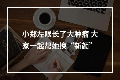 小郑左眼长了大肿瘤 大家一起帮她换“新颜”