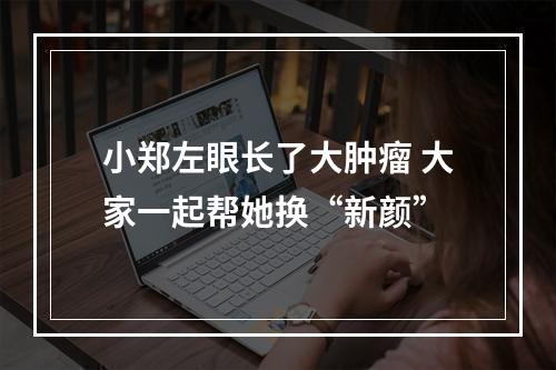 小郑左眼长了大肿瘤 大家一起帮她换“新颜”
