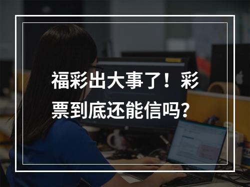 福彩出大事了！彩票到底还能信吗？