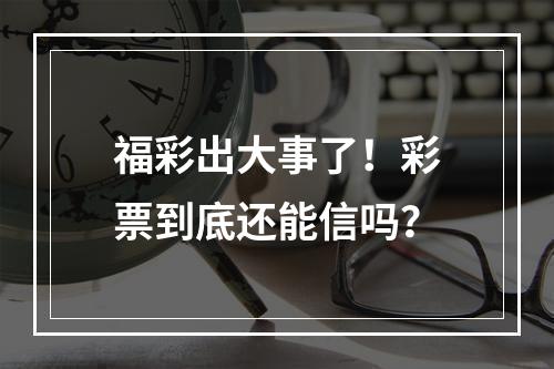 福彩出大事了！彩票到底还能信吗？
