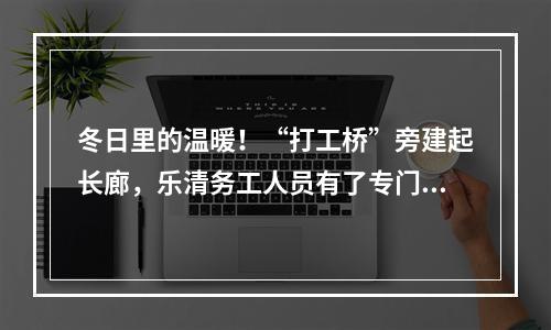 冬日里的温暖！“打工桥”旁建起长廊，乐清务工人员有了专门候工点