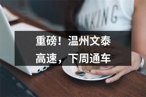 重磅！温州文泰高速，下周通车