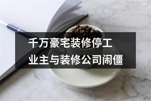 千万豪宅装修停工 业主与装修公司闹僵
