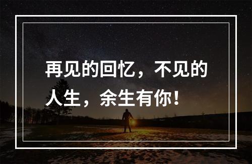 再见的回忆，不见的人生，余生有你！