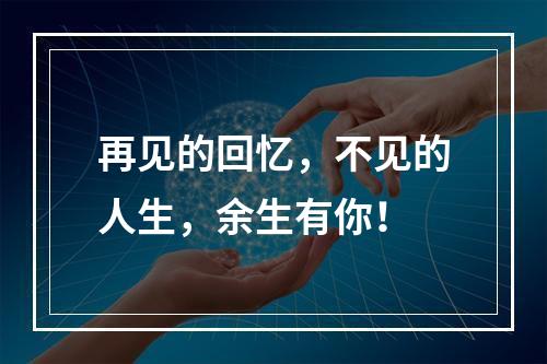 再见的回忆，不见的人生，余生有你！