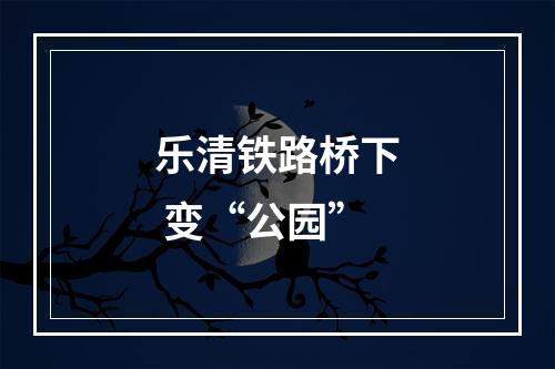 乐清铁路桥下 变“公园”