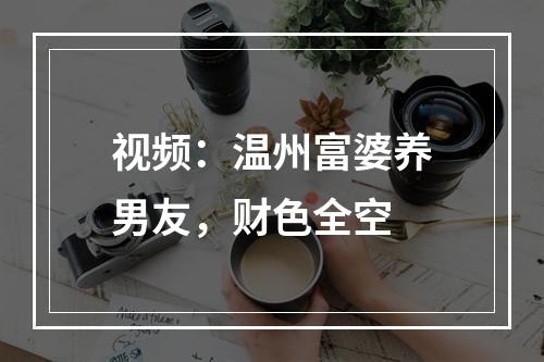 视频：温州富婆养男友，财色全空