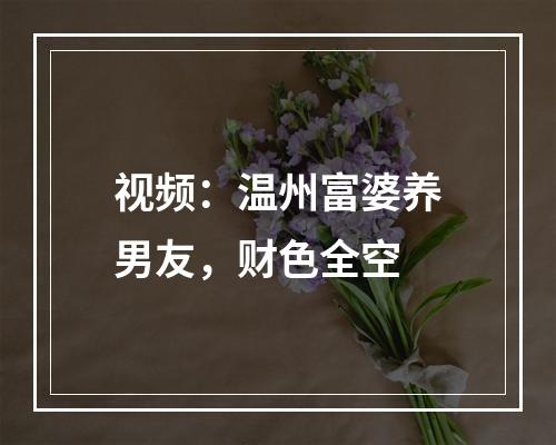 视频：温州富婆养男友，财色全空
