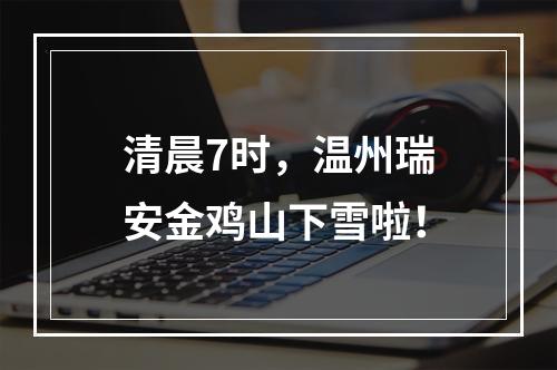 清晨7时，温州瑞安金鸡山下雪啦！