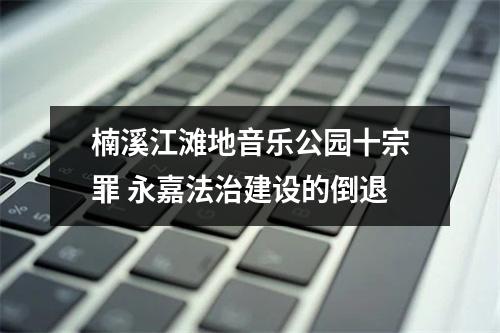 楠溪江滩地音乐公园十宗罪 永嘉法治建设的倒退
