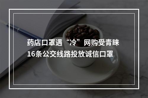 药店口罩遇“冷”网购受青睐 16条公交线路投放诚信口罩