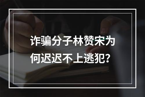 诈骗分子林赞宋为何迟迟不上逃犯？