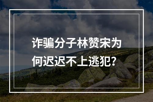 诈骗分子林赞宋为何迟迟不上逃犯？
