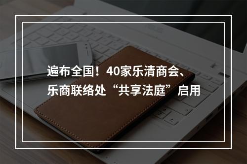 遍布全国！40家乐清商会、乐商联络处“共享法庭”启用