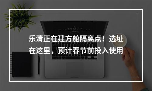 乐清正在建方舱隔离点！选址在这里，预计春节前投入使用