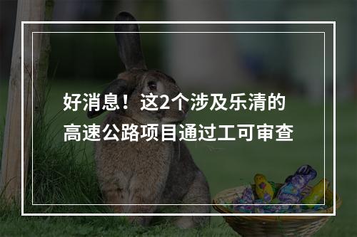 好消息！这2个涉及乐清的高速公路项目通过工可审查