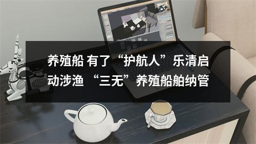 养殖船 有了“护航人”乐清启动涉渔 “三无”养殖船舶纳管