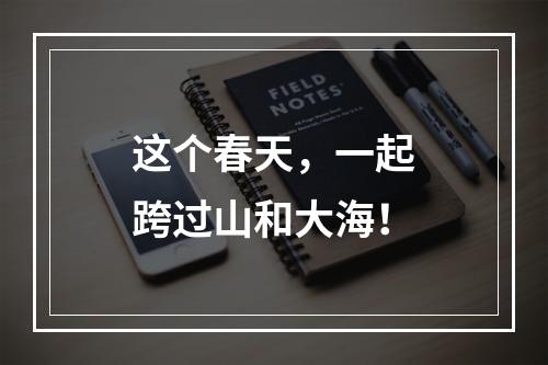 这个春天，一起跨过山和大海！