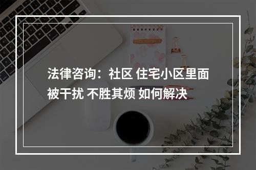 法律咨询：社区 住宅小区里面被干扰 不胜其烦 如何解决