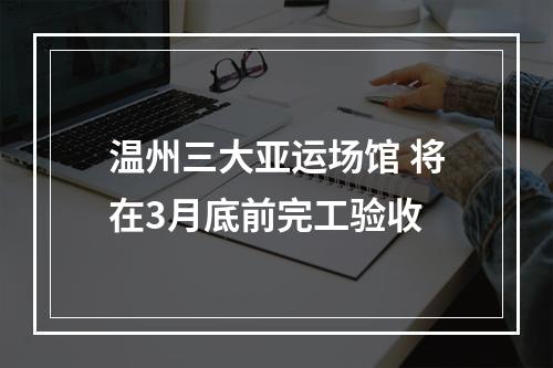 温州三大亚运场馆 将在3月底前完工验收