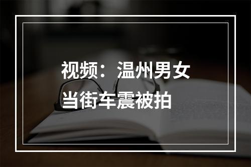 视频：温州男女当街车震被拍