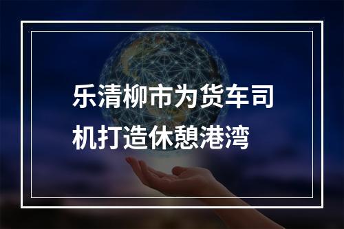 乐清柳市为货车司机打造休憩港湾