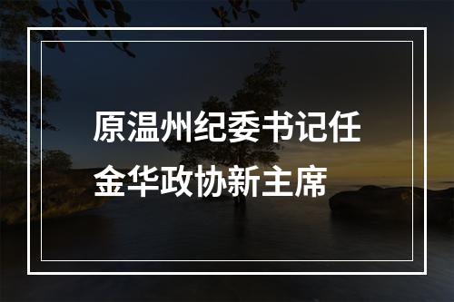 原温州纪委书记任金华政协新主席