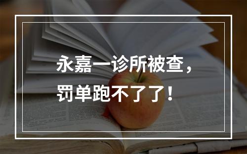 永嘉一诊所被查，罚单跑不了了！