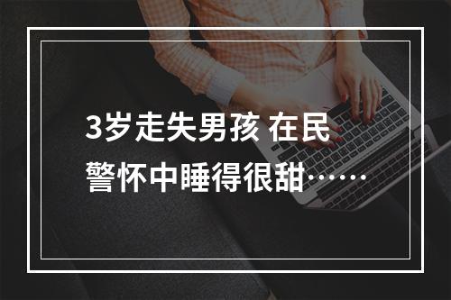 3岁走失男孩 在民警怀中睡得很甜……