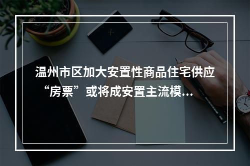 温州市区加大安置性商品住宅供应 “房票”或将成安置主流模式