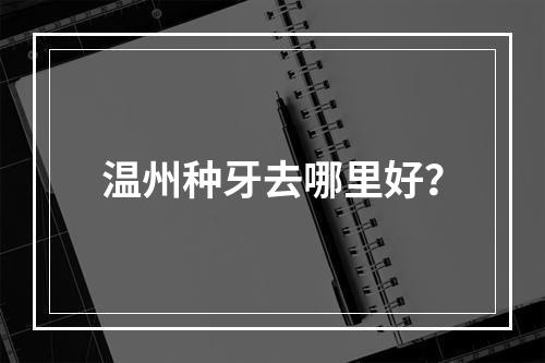 温州种牙去哪里好？