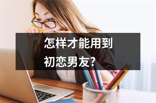 怎样才能用到初恋男友?
