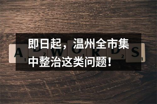 即日起，温州全市集中整治这类问题！