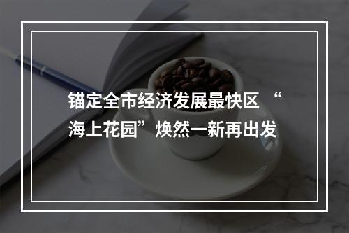锚定全市经济发展最快区 “海上花园”焕然一新再出发