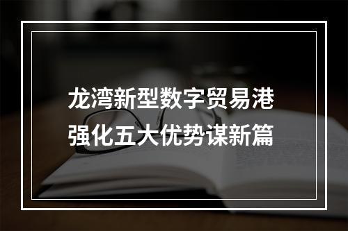 龙湾新型数字贸易港 强化五大优势谋新篇