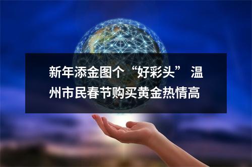 新年添金图个“好彩头” 温州市民春节购买黄金热情高