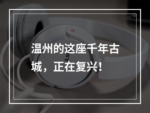 温州的这座千年古城，正在复兴！