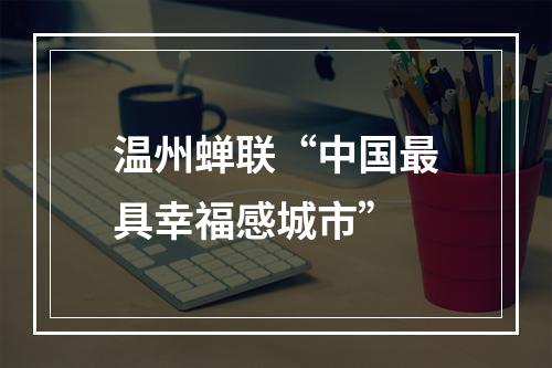 温州蝉联“中国最具幸福感城市”