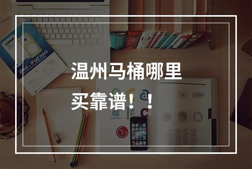 温州马桶哪里买靠谱！！