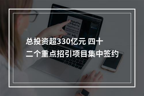 总投资超330亿元 四十二个重点招引项目集中签约