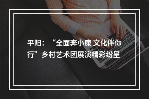 平阳：“全面奔小康 文化伴你行”乡村艺术团展演精彩纷呈