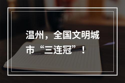 温州，全国文明城市“三连冠”！