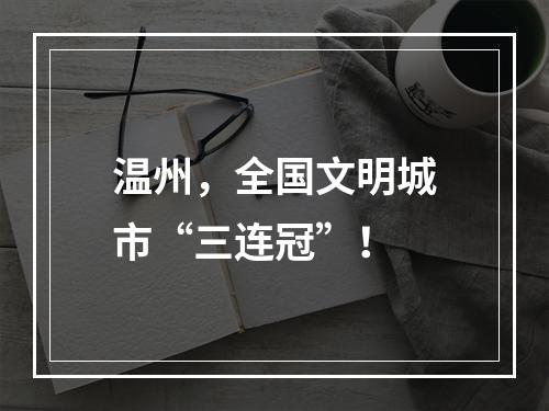 温州，全国文明城市“三连冠”！